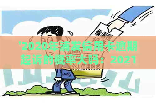 '2020年浦发信用卡逾期起诉的概率大吗：2021年新法规解读'