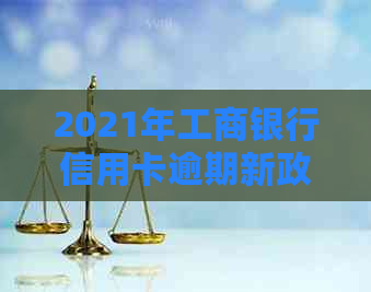 2021年工商银行信用卡逾期新政策：逾期还款宽限、罚息减免以及信用修复指南