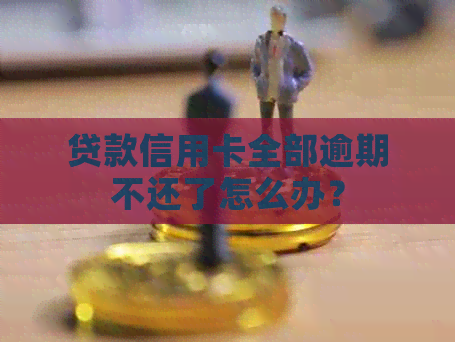 贷款信用卡全部逾期不还了怎么办？