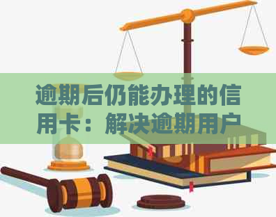 逾期后仍能办理的信用卡：解决逾期用户疑问，提供可行方案