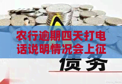 农行逾期四天打电话说明情况会上吗？真的有影响吗？