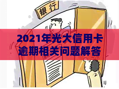 2021年光大信用卡逾期相关问题解答：如何处理、影响及解决方法全面介绍