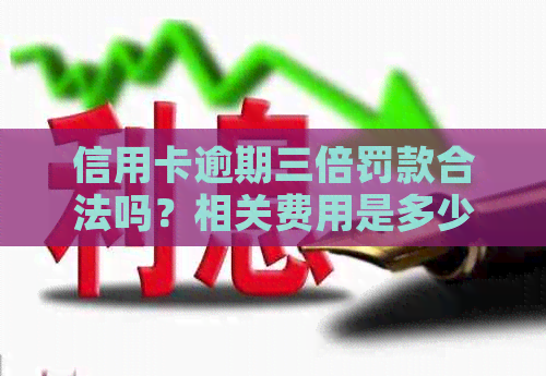 信用卡逾期三倍罚款合法吗？相关费用是多少？