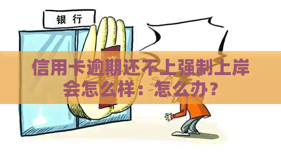 信用卡逾期还不上强制上岸会怎么样：怎么办？