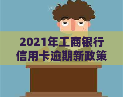 2021年工商银行信用卡逾期新政策详解：如何避免逾期、处理逾期利息及影响？