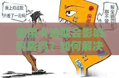 信用卡逾期会影响购房吗？如何解决老公信用卡逾期问题并办理购房手续？