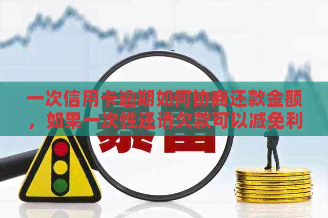 一次信用卡逾期如何协商还款金额，如果一次性还请欠款可以减免利息吗？