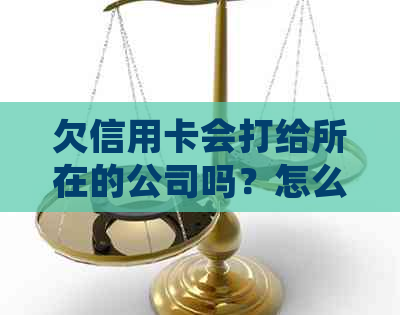 欠信用卡会打给所在的公司吗？怎么办？会去公司找你吗？