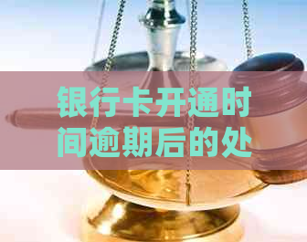 银行卡开通时间逾期后的处理策略：你了解吗？