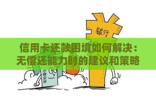 信用卡还款困境如何解决：无偿还能力时的建议和策略