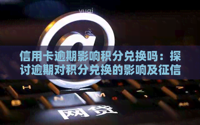 信用卡逾期影响积分兑换吗：探讨逾期对积分兑换的影响及影响