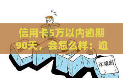 信用卡5万以内逾期90天，会怎么样：逾期利息、影响与解决方法