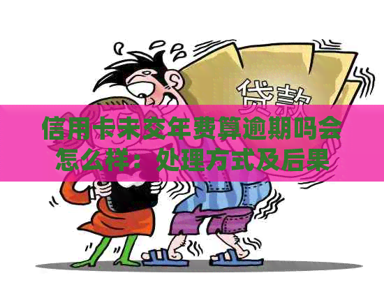 信用卡未交年费算逾期吗会怎么样：处理方式及后果