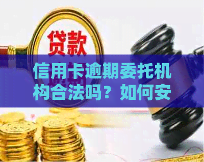 信用卡逾期委托机构合法吗？如何安全处理信用卡逾期问题？