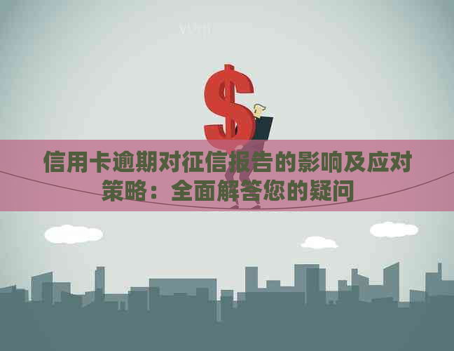 信用卡逾期对报告的影响及应对策略：全面解答您的疑问