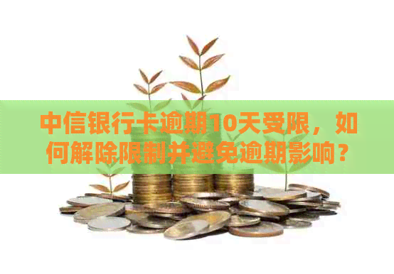 中信银行卡逾期10天受限，如何解除限制并避免逾期影响？