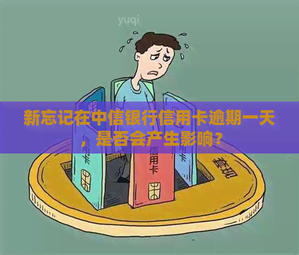 新忘记在中信银行信用卡逾期一天，是否会产生影响？