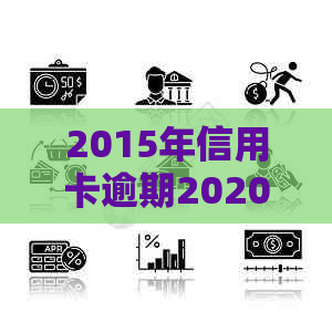 2015年信用卡逾期2020年有影响吗？14年信用卡逾期多久消除？