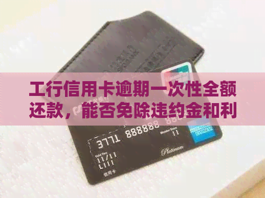 工行信用卡逾期一次性全额还款，能否免除违约金和利息？如何操作？