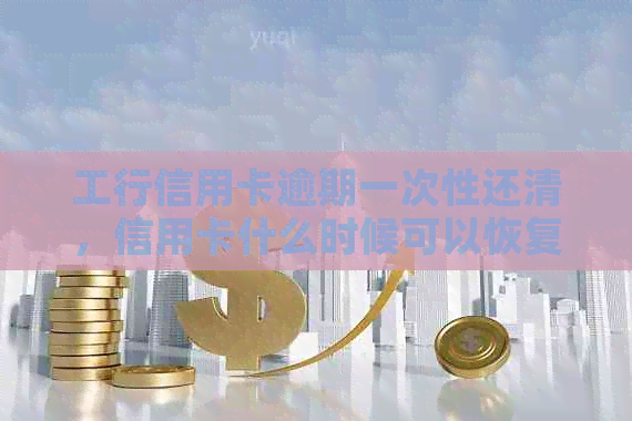 工行信用卡逾期一次性还清，信用卡什么时候可以恢复