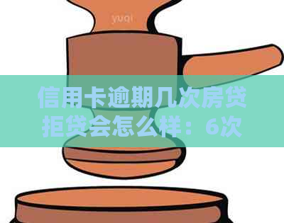 信用卡逾期几次房贷拒贷会怎么样：6次逾期经历影响4次房贷申请。