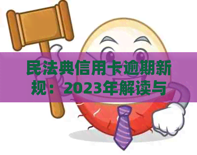 民法典信用卡逾期新规：2023年解读与相关说明