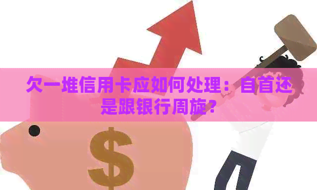 欠一堆信用卡应如何处理：自首还是跟银行周旋？