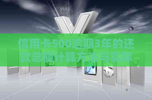 信用卡500逾期3年的还款总额计算方法与实际应还金额解析