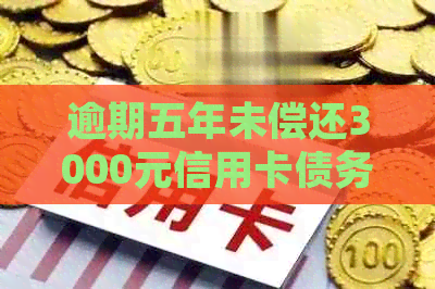 逾期五年未偿还3000元信用卡债务，应该如何处理？