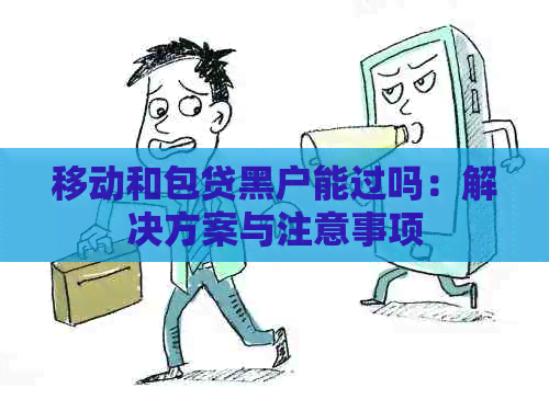 移动和包贷黑户能过吗：解决方案与注意事项