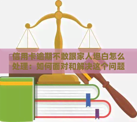 信用卡逾期不敢跟家人坦白怎么处理：如何面对和解决这个问题？