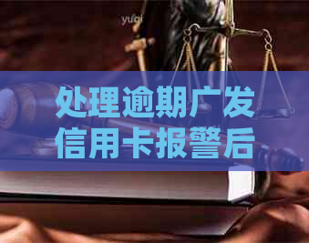 处理逾期广发信用卡报警后的相关问题：银行、报案、如何等全攻略