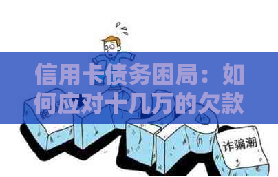 信用卡债务困局：如何应对十几万的欠款，同时避免给家人带来负担？