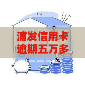 浦发信用卡逾期五万多会怎么样：4个月逾期50000元的处理方式