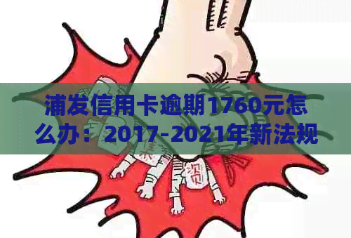 浦发信用卡逾期1760元怎么办：2017-2021年新法规全解析