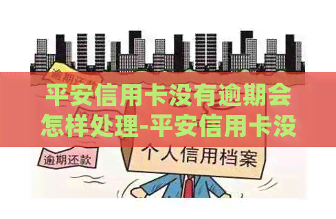 平安信用卡没有逾期会怎样处理-平安信用卡没有逾期会怎样处理呢