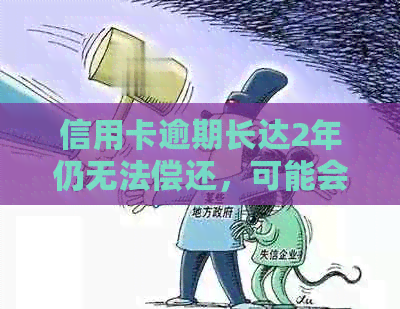 信用卡逾期长达2年仍无法偿还，可能会面临哪些后果和解决方案？