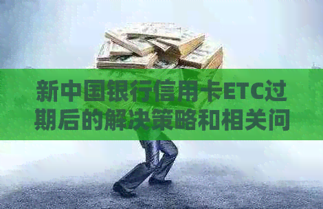 新中国银行信用卡ETC过期后的解决策略和相关问题解析