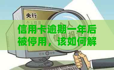 信用卡逾期一年后被停用，该如何解决这个问题？