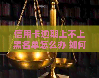 信用卡逾期上不上黑名单怎么办 如何处理信用卡逾期且避免上黑名单？