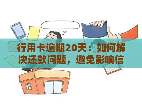 行用卡逾期20天：如何解决还款问题，避免影响信用记录及可能的法律后果