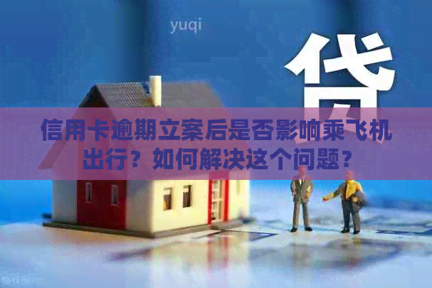 信用卡逾期立案后是否影响乘飞机出行？如何解决这个问题？