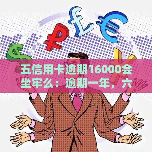 五信用卡逾期16000会坐牢么：逾期一年，六年，一个月的利息和起诉时间