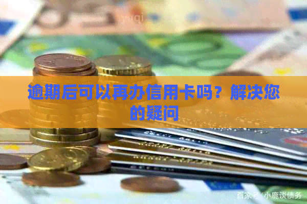 逾期后可以再办信用卡吗？解决您的疑问