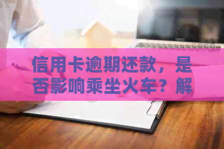 信用卡逾期还款，是否影响乘坐火车？解答疑惑