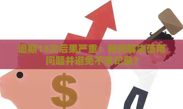 逾期13次后果严重：如何解决信用问题并避免不良记录？