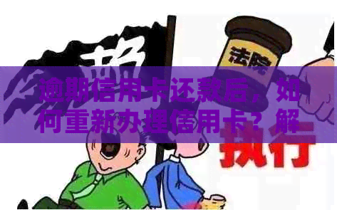 逾期信用卡还款后，如何重新办理信用卡？解决用户关心的问题