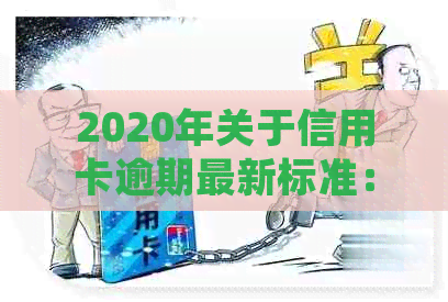 2020年关于信用卡逾期最新标准：全面解读逾期新规定和文件