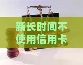 新长时间不使用信用卡会导致信用额度降低吗？如何避免这种情况发生？