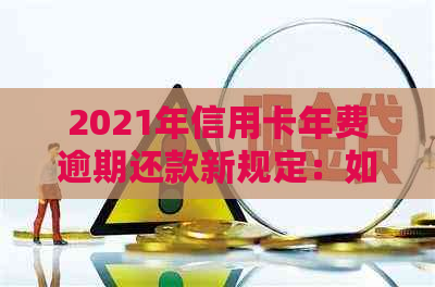 2021年信用卡年费逾期还款新规定：如何避免罚息和信用损失？